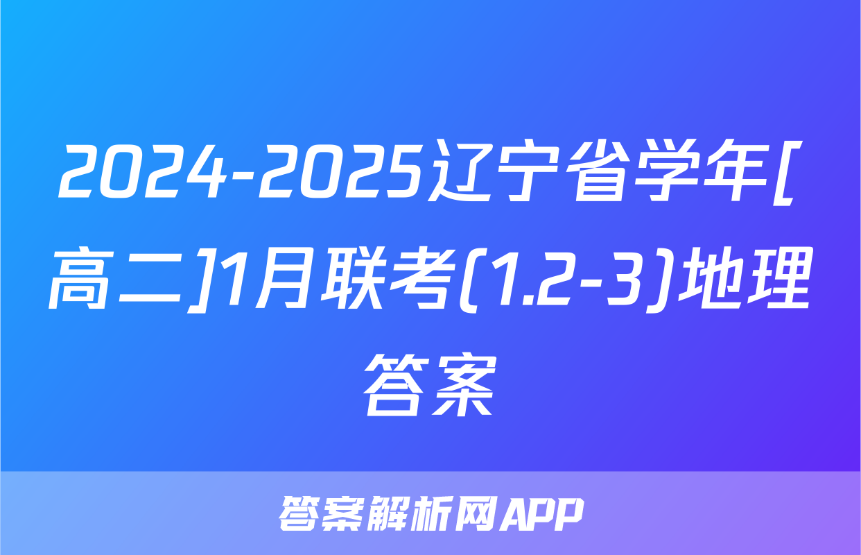 2024-2025辽宁省学年[高二]1月联考(1.2-3)地理答案