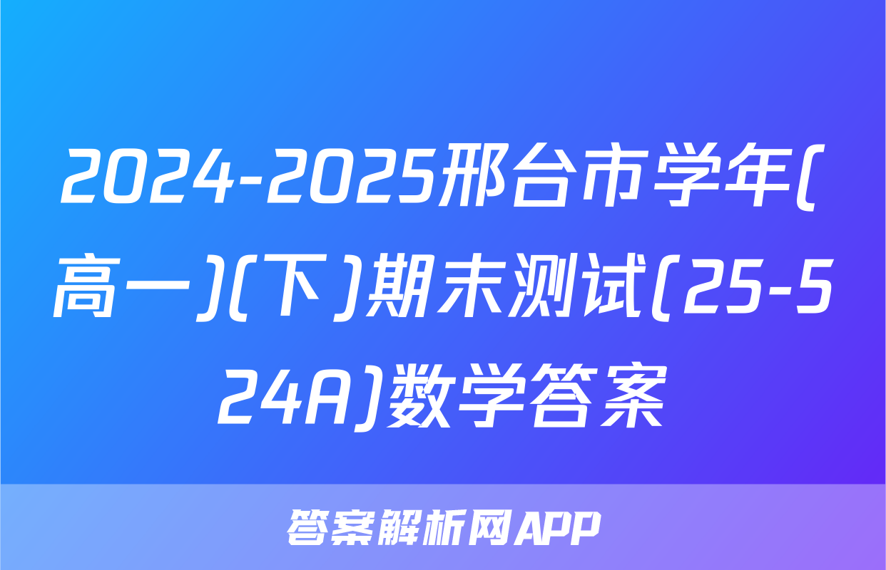 2024-2025邢台市学年(高一)(下)期末测试(25-524A)数学答案