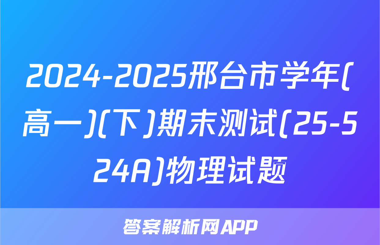 2024-2025邢台市学年(高一)(下)期末测试(25-524A)物理试题