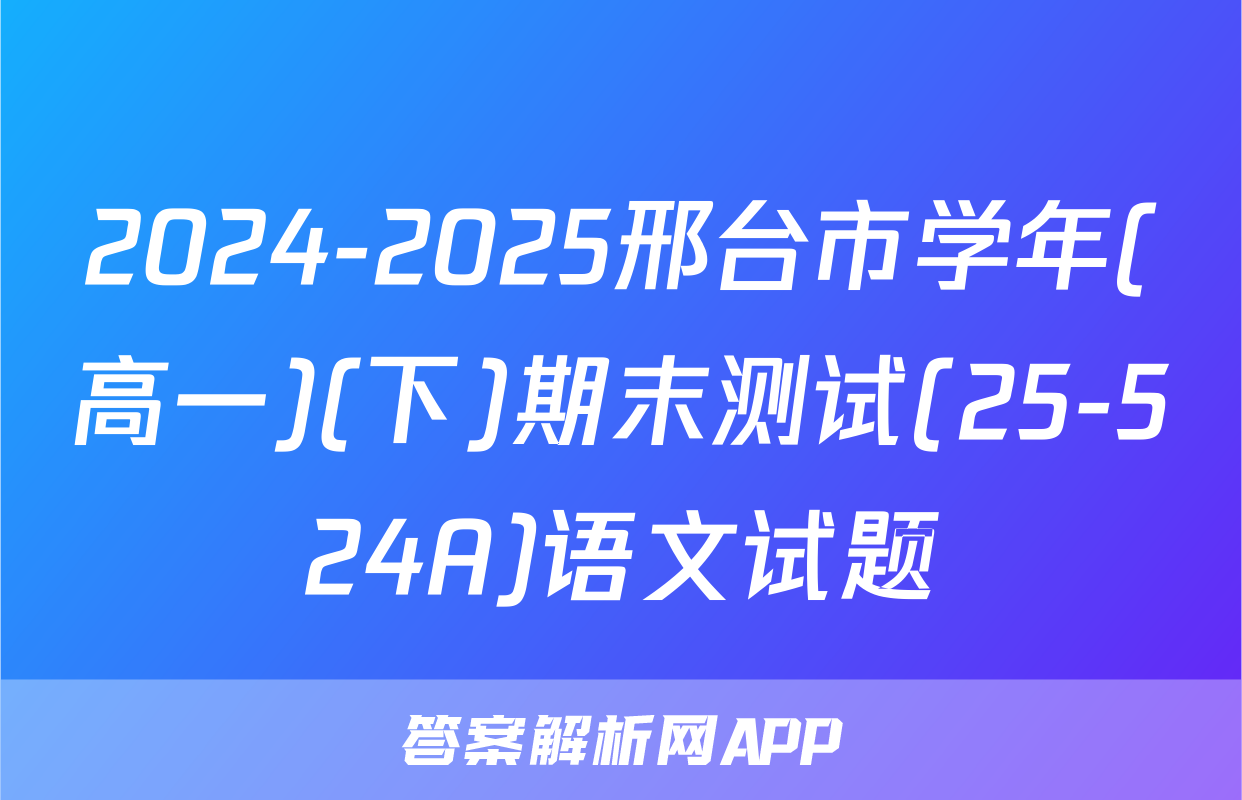 2024-2025邢台市学年(高一)(下)期末测试(25-524A)语文试题