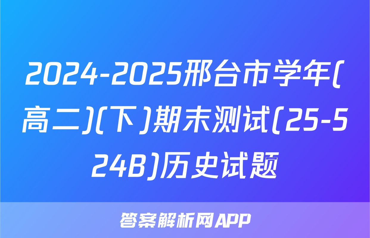 2024-2025邢台市学年(高二)(下)期末测试(25-524B)历史试题