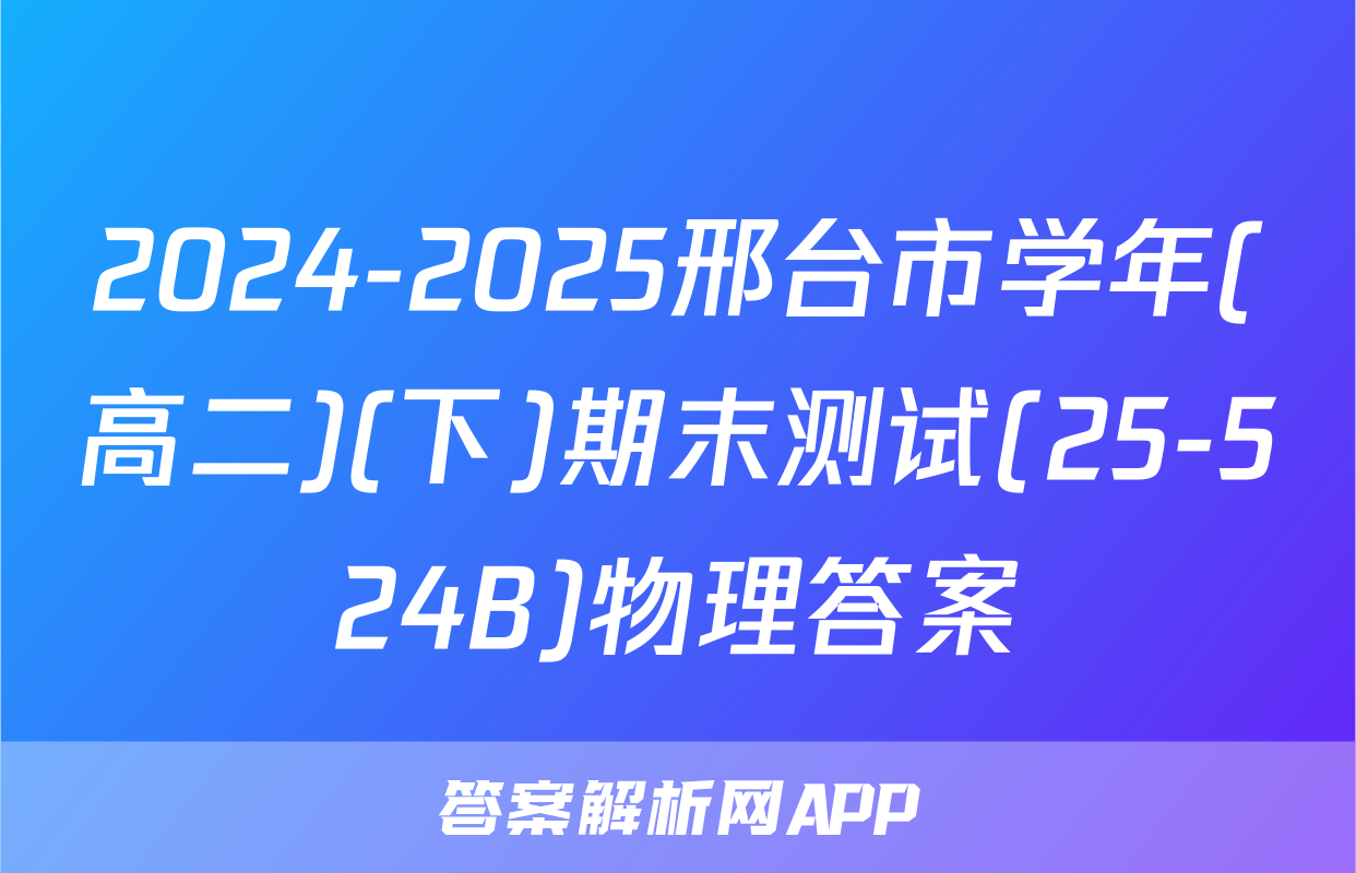 2024-2025邢台市学年(高二)(下)期末测试(25-524B)物理答案