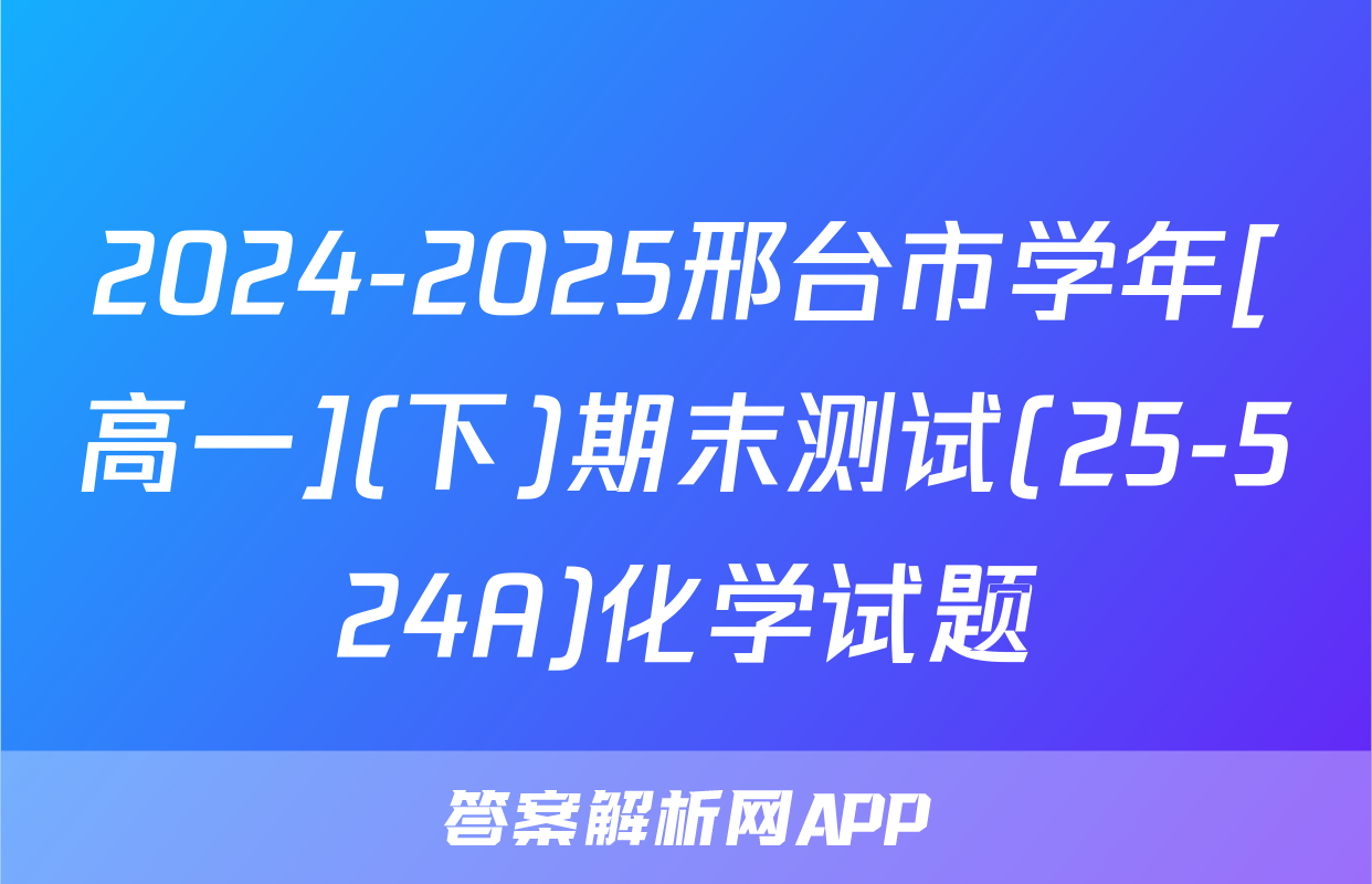 2024-2025邢台市学年[高一](下)期末测试(25-524A)化学试题