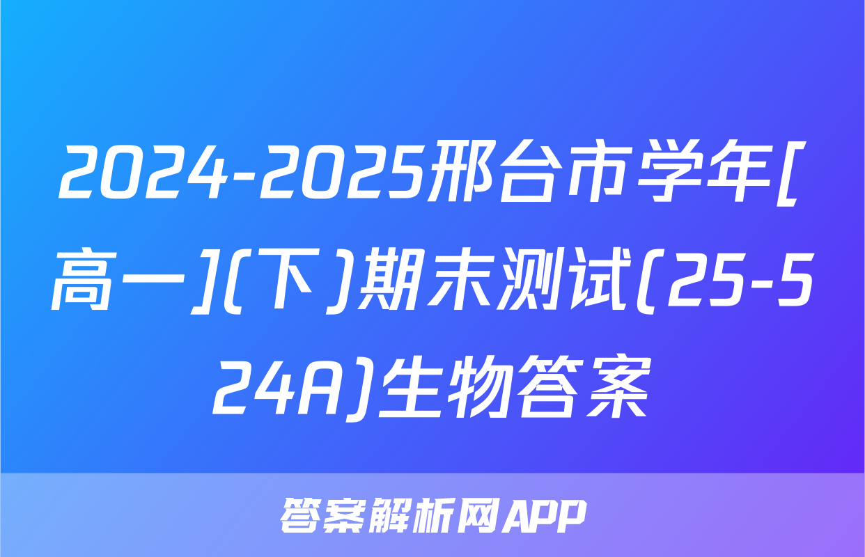 2024-2025邢台市学年[高一](下)期末测试(25-524A)生物答案