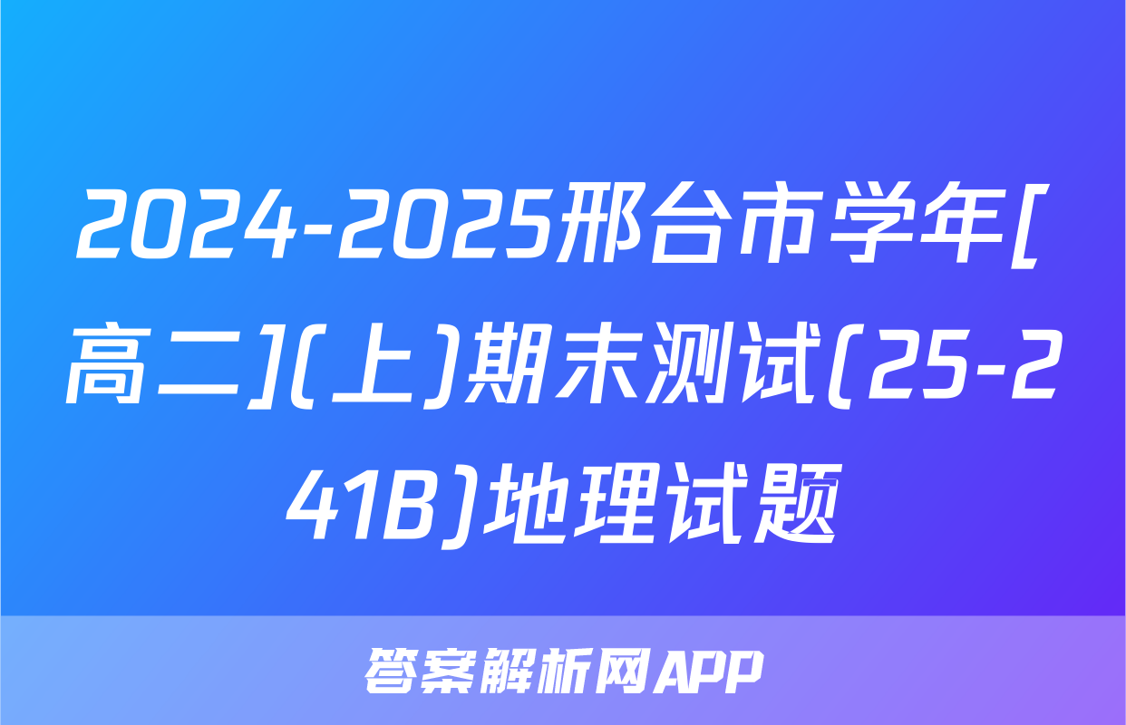 2024-2025邢台市学年[高二](上)期末测试(25-241B)地理试题