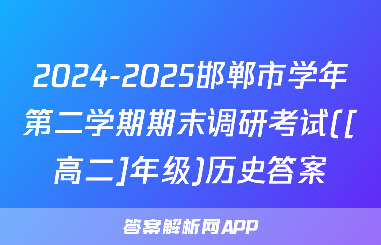 2024-2025邯郸市学年第二学期期末调研考试([高二]年级)历史答案