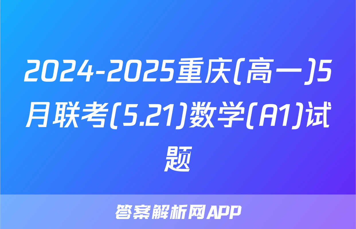 2024-2025重庆(高一)5月联考(5.21)数学(A1)试题