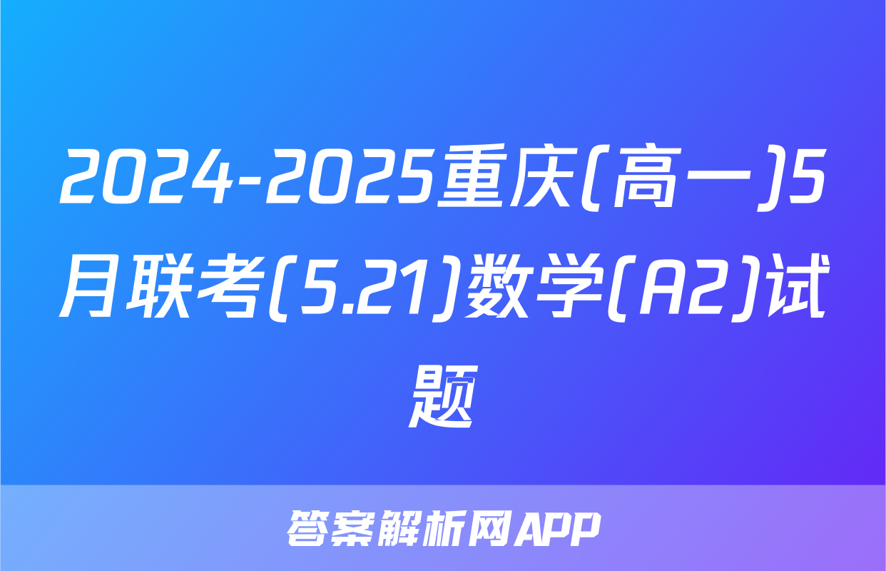 2024-2025重庆(高一)5月联考(5.21)数学(A2)试题