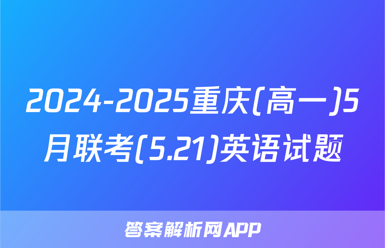 2024-2025重庆(高一)5月联考(5.21)英语试题