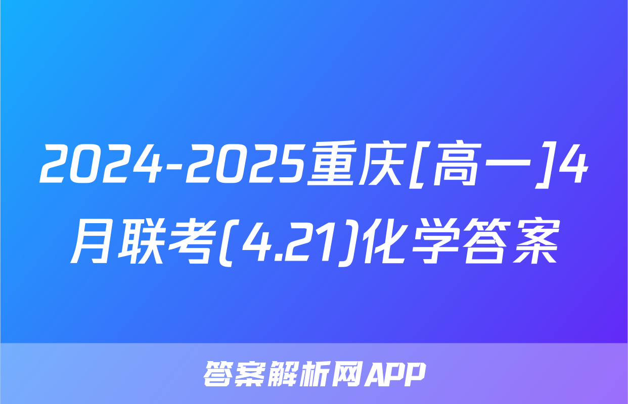 2024-2025重庆[高一]4月联考(4.21)化学答案