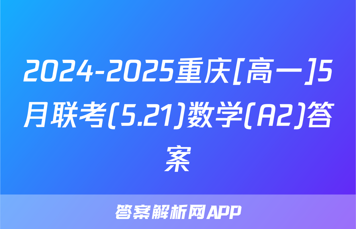 2024-2025重庆[高一]5月联考(5.21)数学(A2)答案
