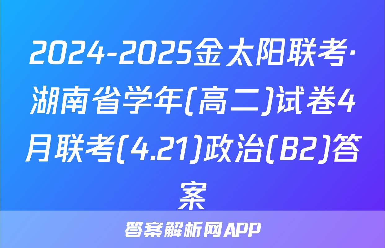 2024-2025金太阳联考·湖南省学年(高二)试卷4月联考(4.21)政治(B2)答案