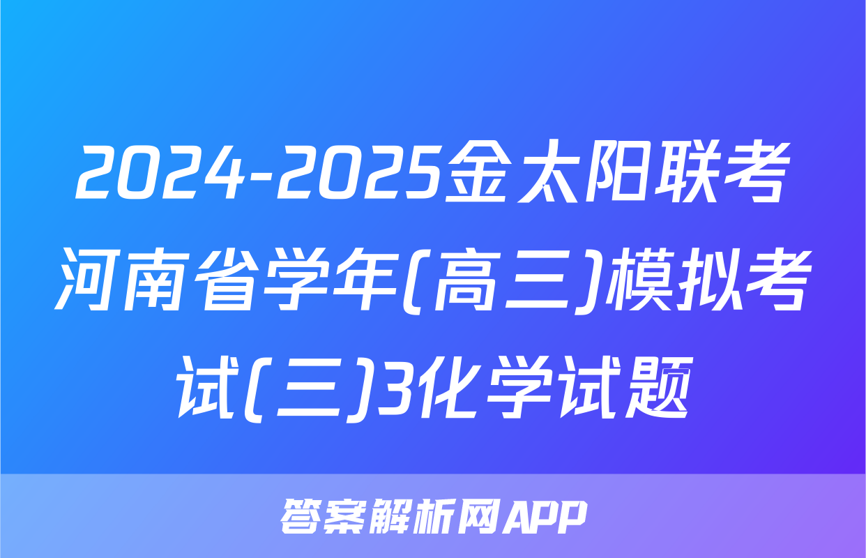 2024-2025金太阳联考河南省学年(高三)模拟考试(三)3化学试题