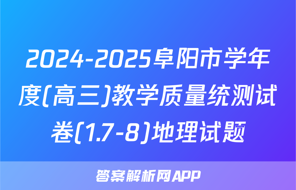 2024-2025阜阳市学年度(高三)教学质量统测试卷(1.7-8)地理试题