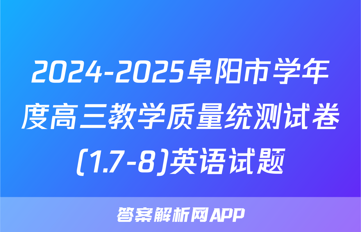 2024-2025阜阳市学年度高三教学质量统测试卷(1.7-8)英语试题