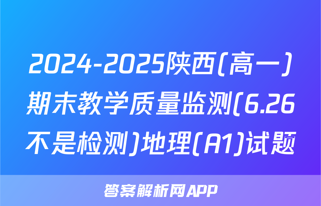 2024-2025陕西(高一)期末教学质量监测(6.26不是检测)地理(A1)试题