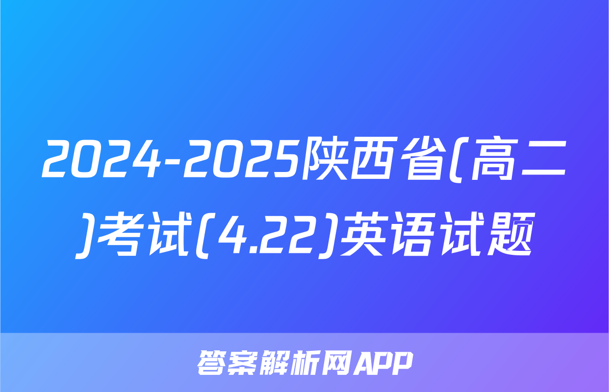 2024-2025陕西省(高二)考试(4.22)英语试题