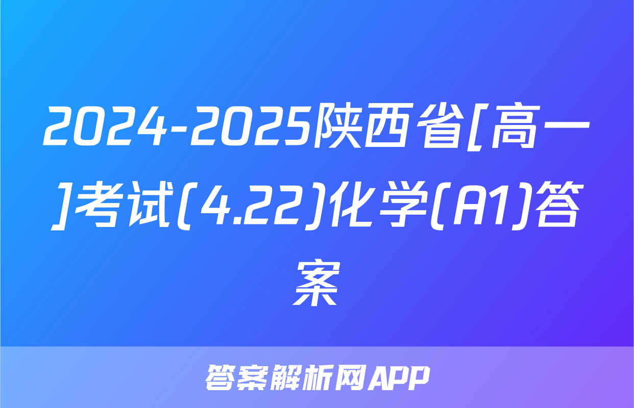 2024-2025陕西省[高一]考试(4.22)化学(A1)答案