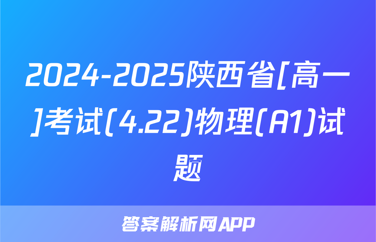 2024-2025陕西省[高一]考试(4.22)物理(A1)试题