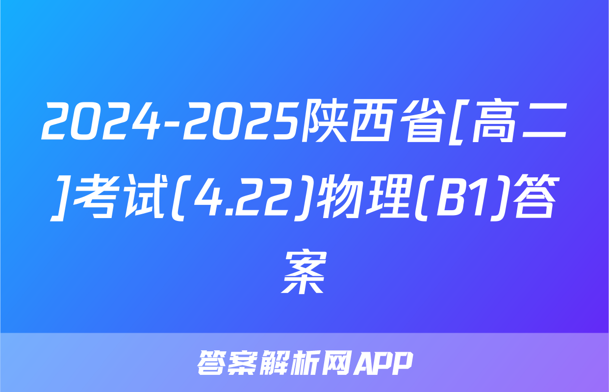 2024-2025陕西省[高二]考试(4.22)物理(B1)答案