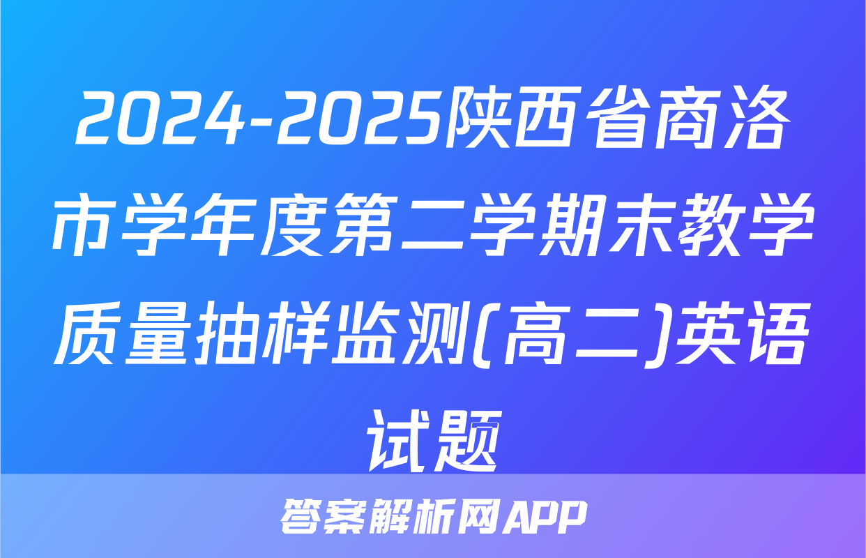 2024-2025陕西省商洛市学年度第二学期末教学质量抽样监测(高二)英语试题