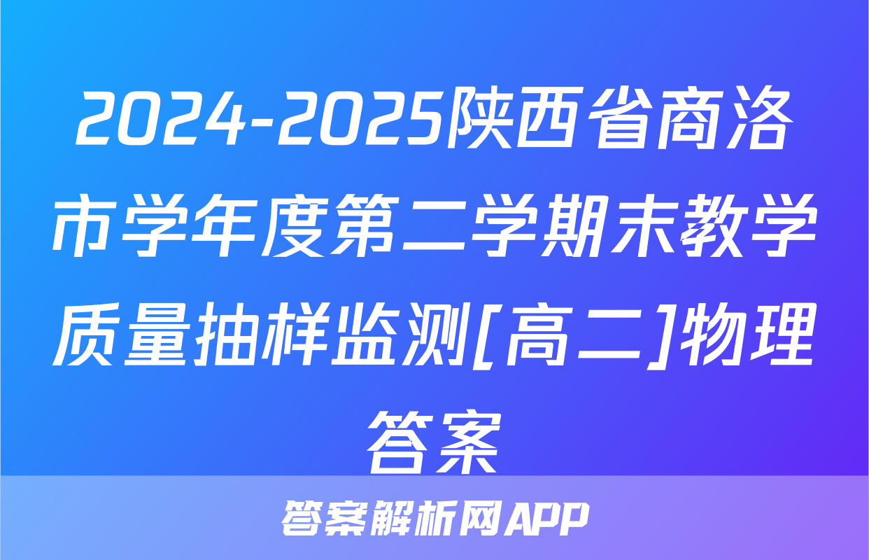 2024-2025陕西省商洛市学年度第二学期末教学质量抽样监测[高二]物理答案