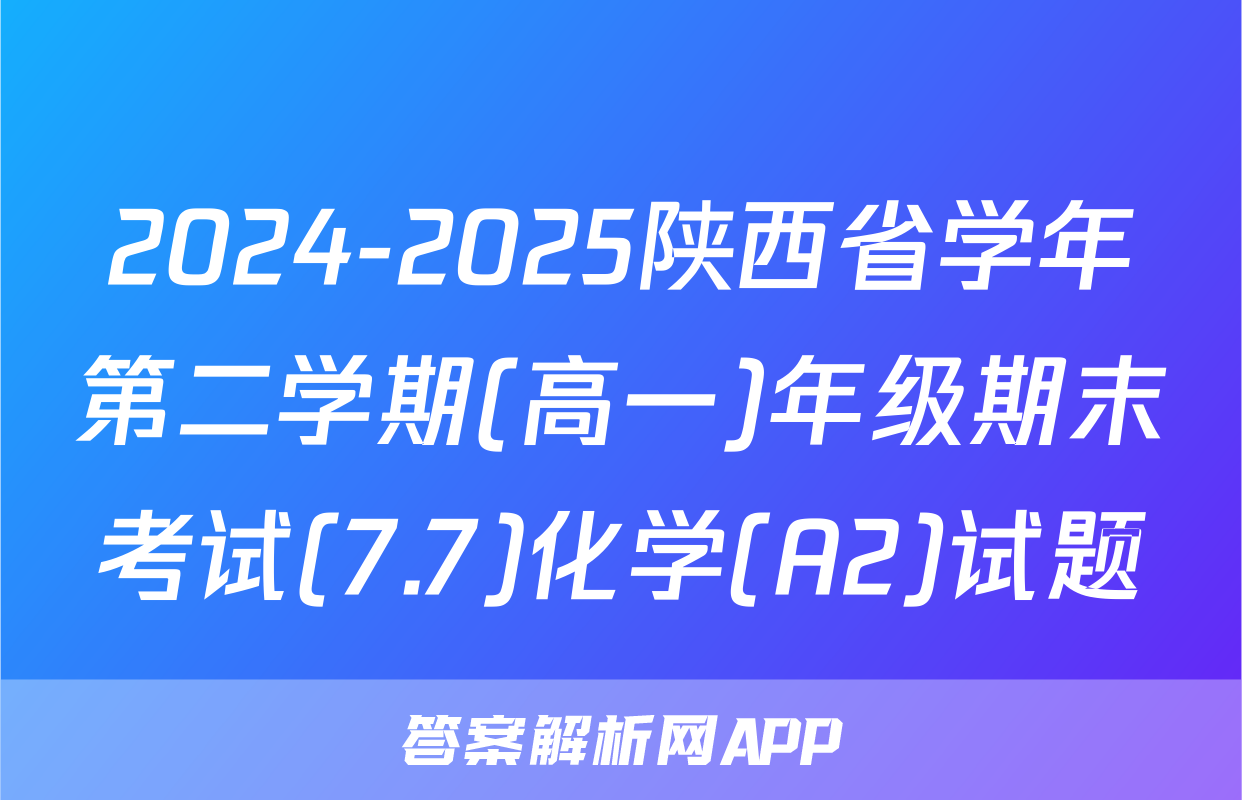 2024-2025陕西省学年第二学期(高一)年级期末考试(7.7)化学(A2)试题