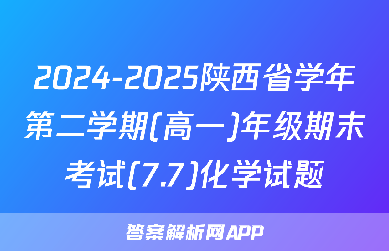 2024-2025陕西省学年第二学期(高一)年级期末考试(7.7)化学试题