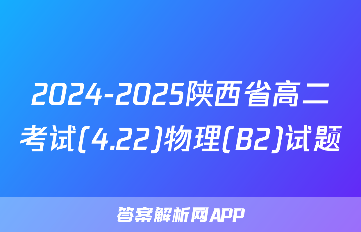 2024-2025陕西省高二考试(4.22)物理(B2)试题