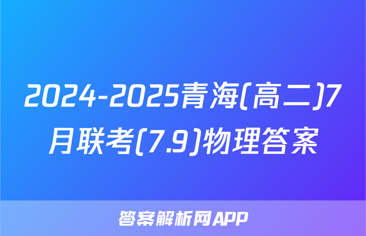 2024-2025青海(高二)7月联考(7.9)物理答案