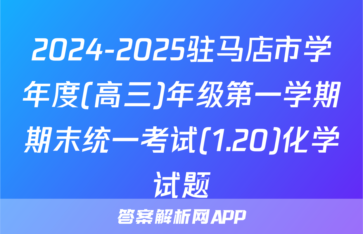 2024-2025驻马店市学年度(高三)年级第一学期期末统一考试(1.20)化学试题