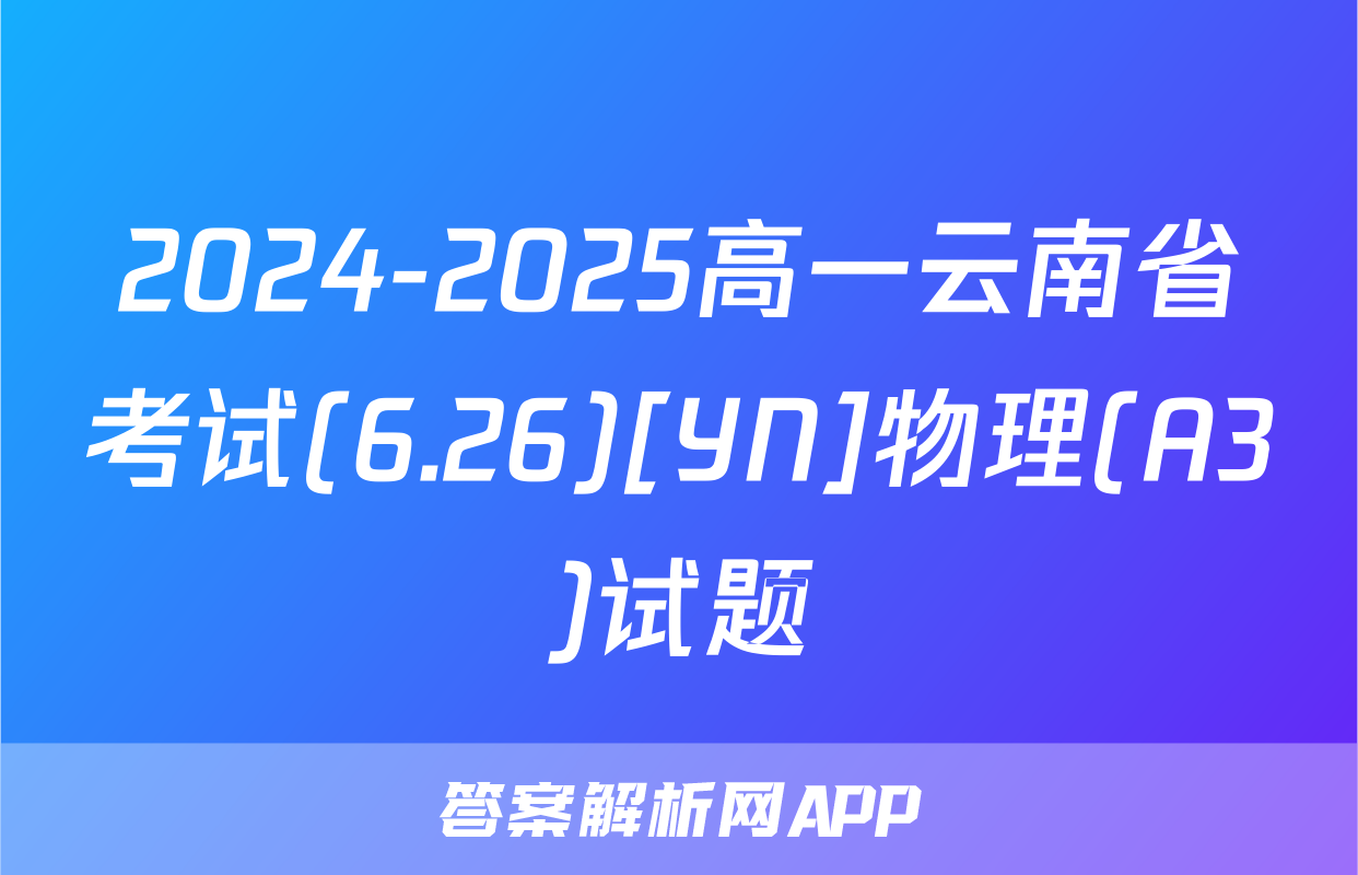 2024-2025高一云南省考试(6.26)[YN]物理(A3)试题