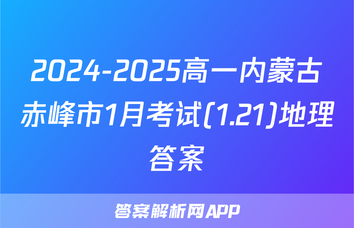 2024-2025高一内蒙古赤峰市1月考试(1.21)地理答案