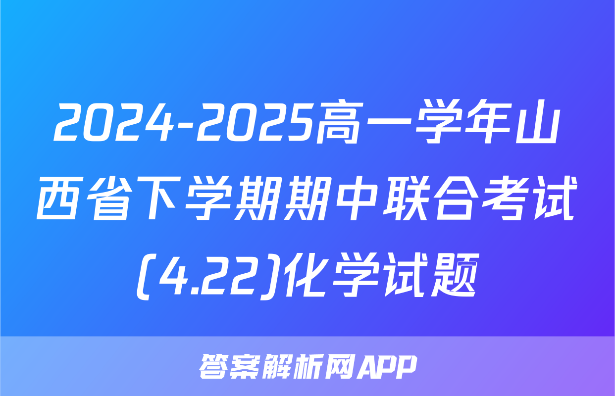 2024-2025高一学年山西省下学期期中联合考试(4.22)化学试题
