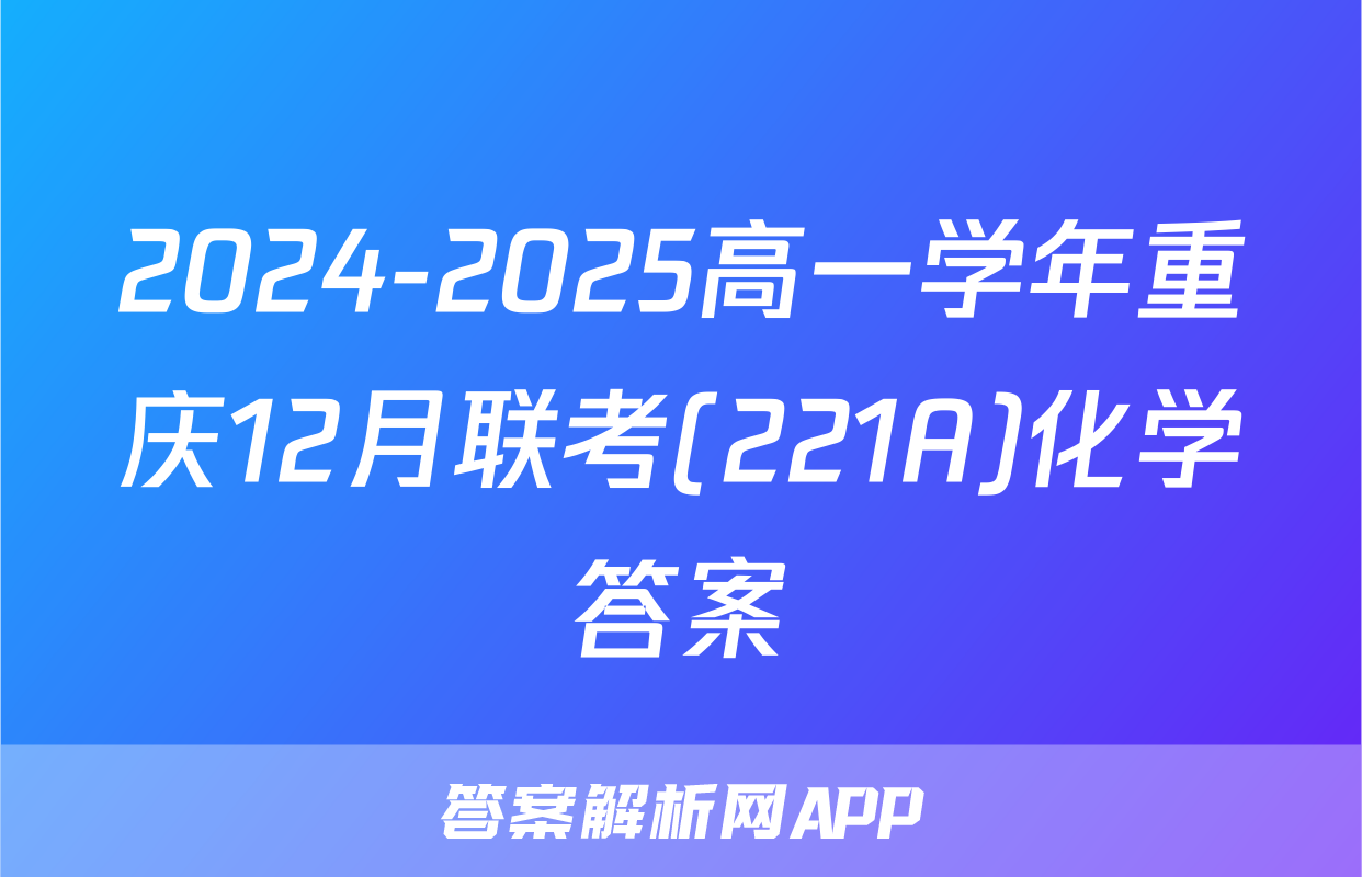 2024-2025高一学年重庆12月联考(221A)化学答案