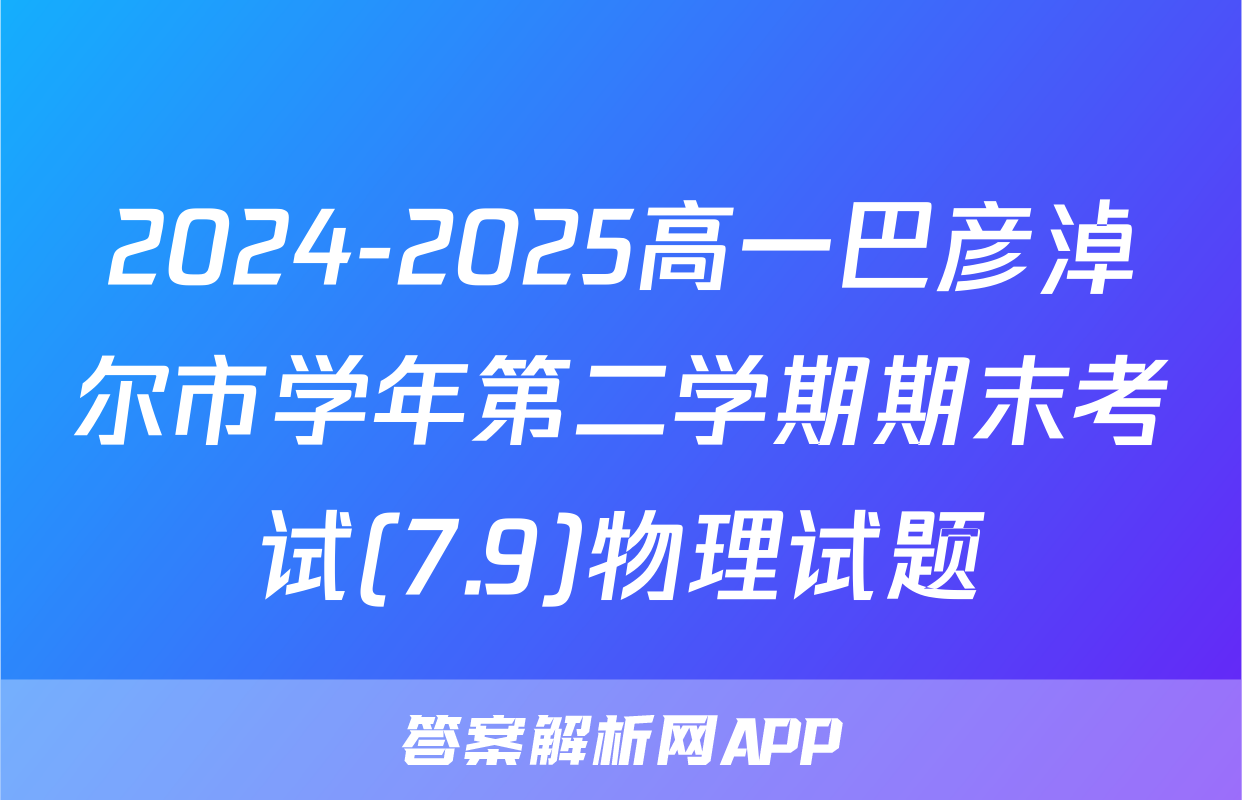 2024-2025高一巴彦淖尔市学年第二学期期末考试(7.9)物理试题