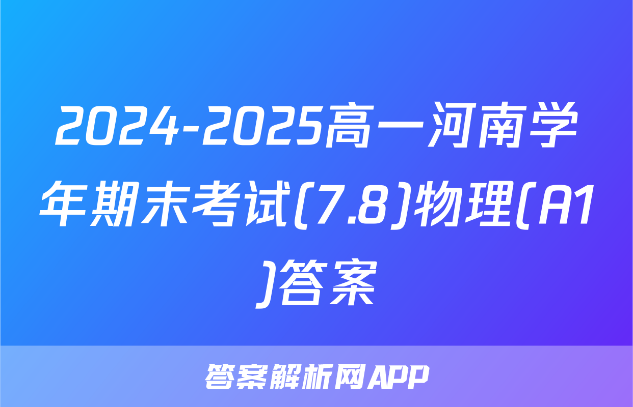 2024-2025高一河南学年期末考试(7.8)物理(A1)答案