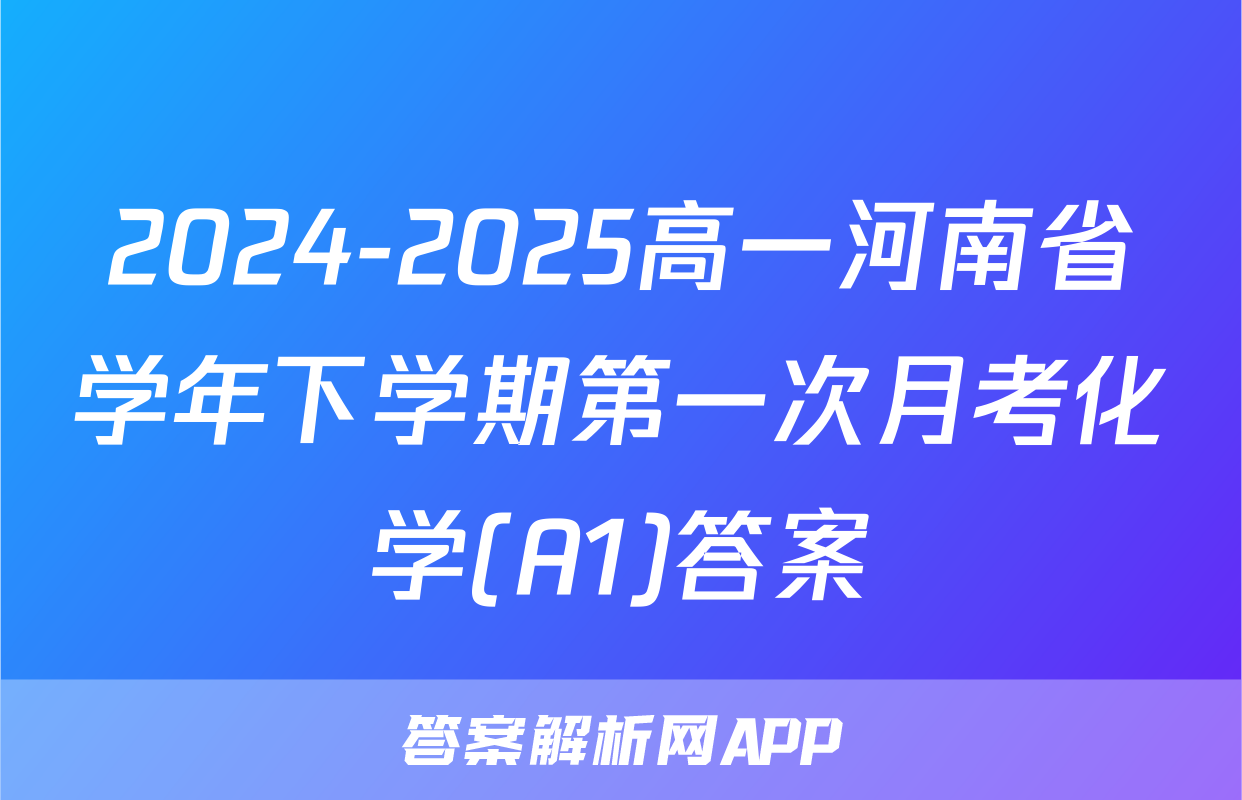 2024-2025高一河南省学年下学期第一次月考化学(A1)答案