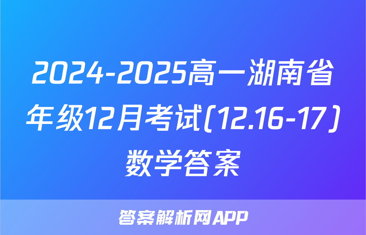 2024-2025高一湖南省年级12月考试(12.16-17)数学答案