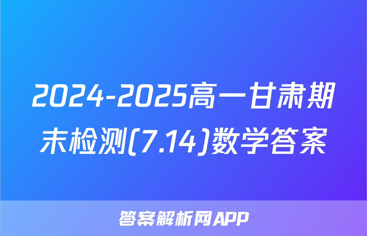 2024-2025高一甘肃期末检测(7.14)数学答案