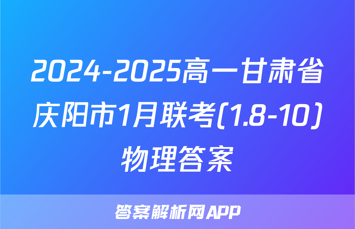 2024-2025高一甘肃省庆阳市1月联考(1.8-10)物理答案