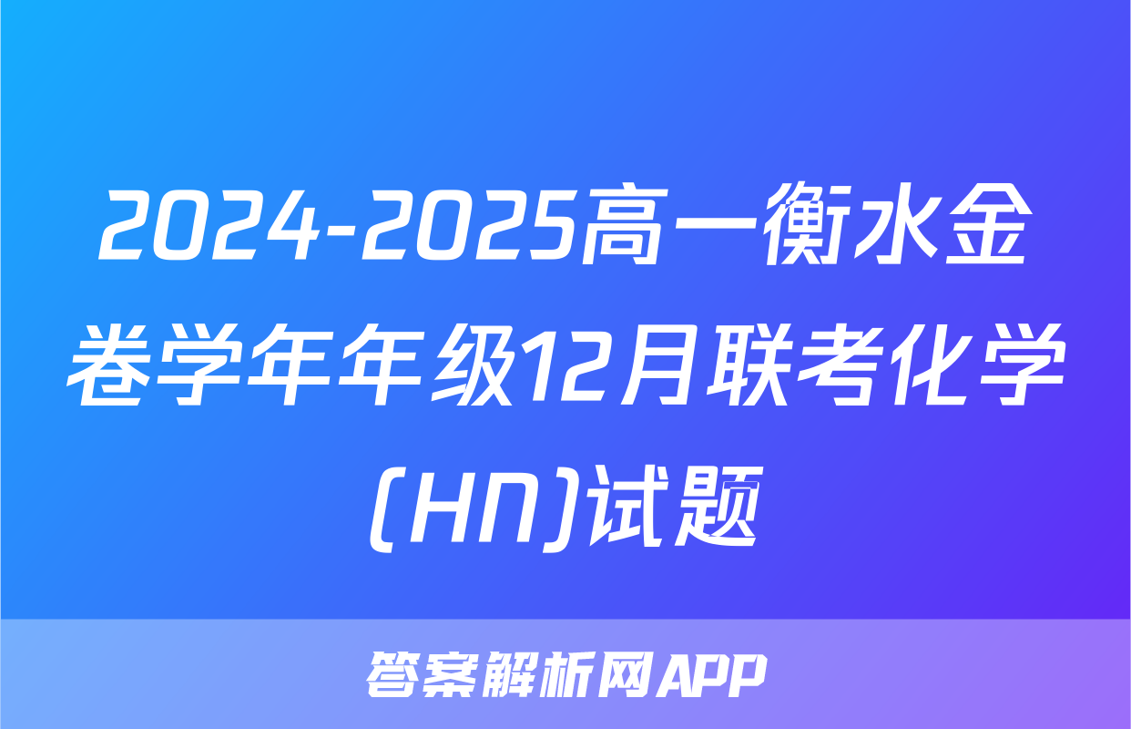 2024-2025高一衡水金卷学年年级12月联考化学(HN)试题