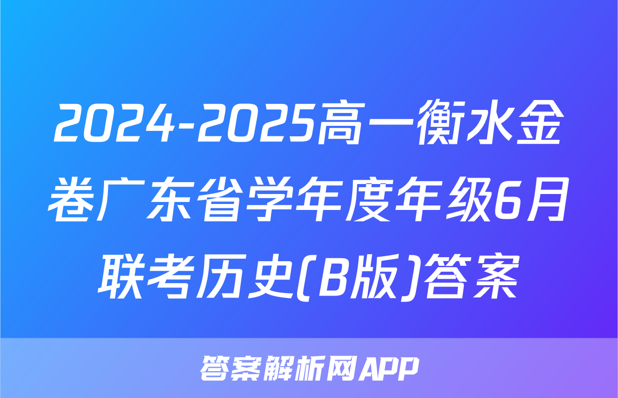 2024-2025高一衡水金卷广东省学年度年级6月联考历史(B版)答案