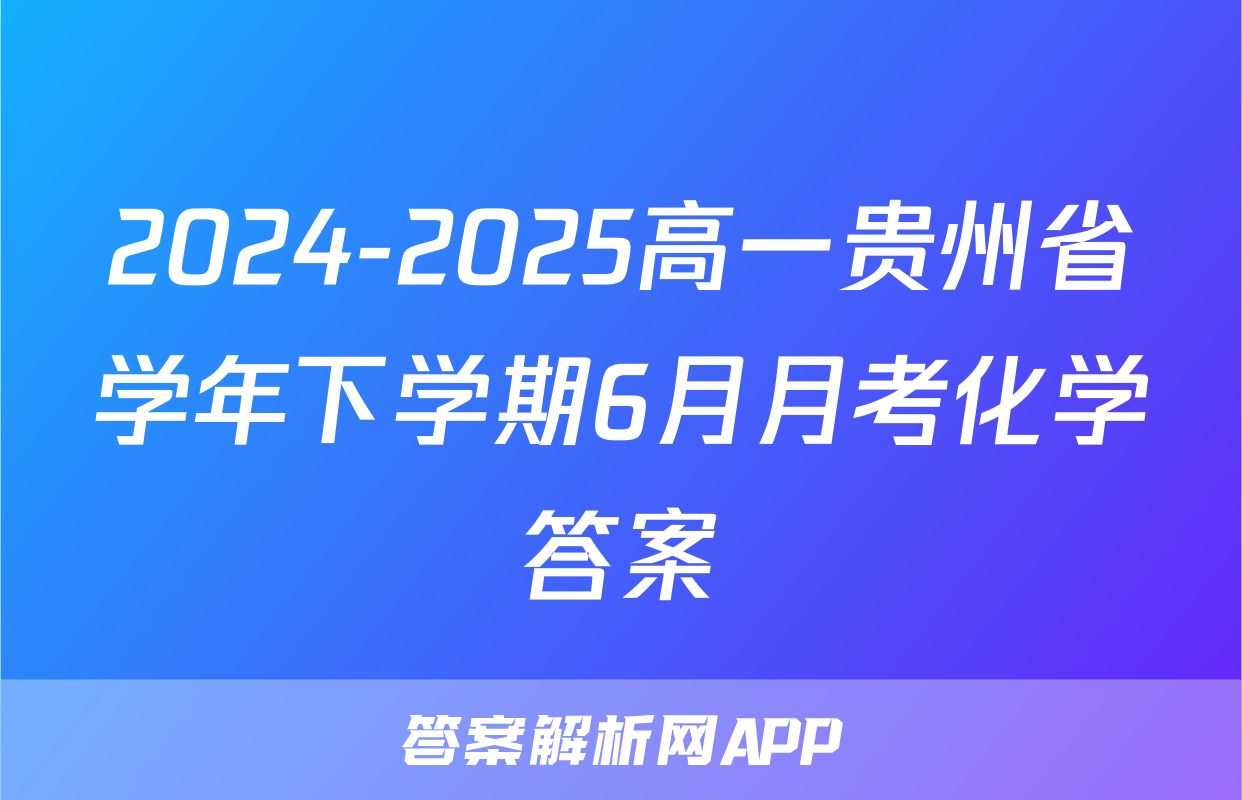 2024-2025高一贵州省学年下学期6月月考化学答案