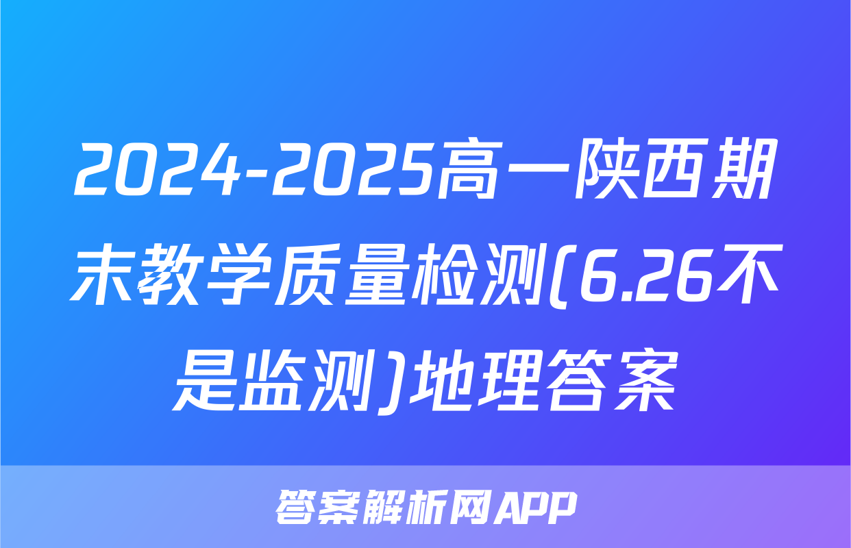2024-2025高一陕西期末教学质量检测(6.26不是监测)地理答案