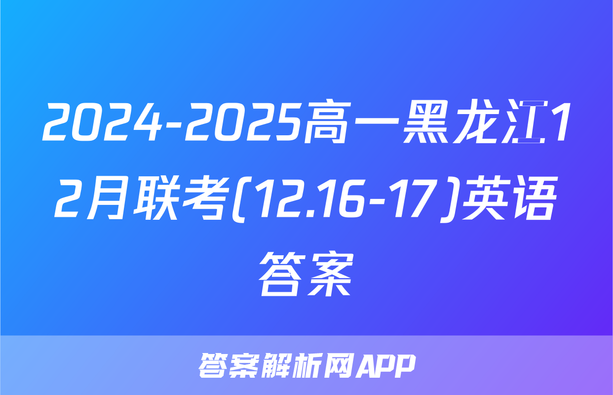 2024-2025高一黑龙江12月联考(12.16-17)英语答案