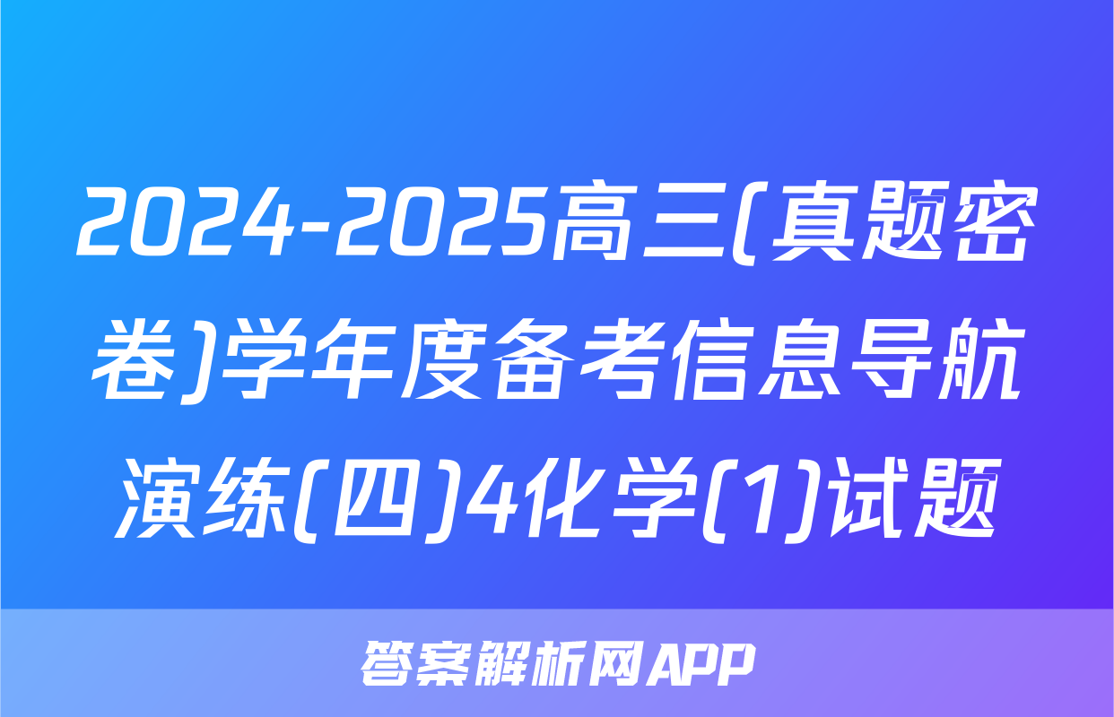 2024-2025高三(真题密卷)学年度备考信息导航演练(四)4化学(1)试题