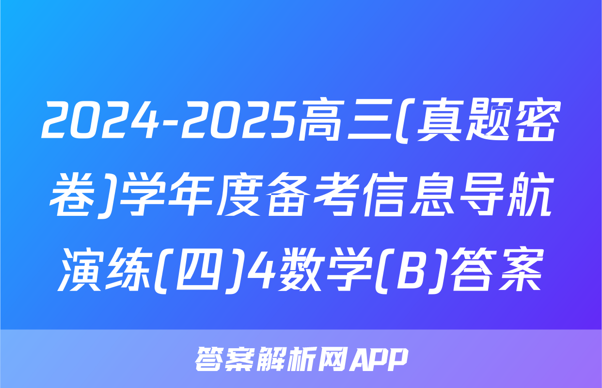 2024-2025高三(真题密卷)学年度备考信息导航演练(四)4数学(B)答案