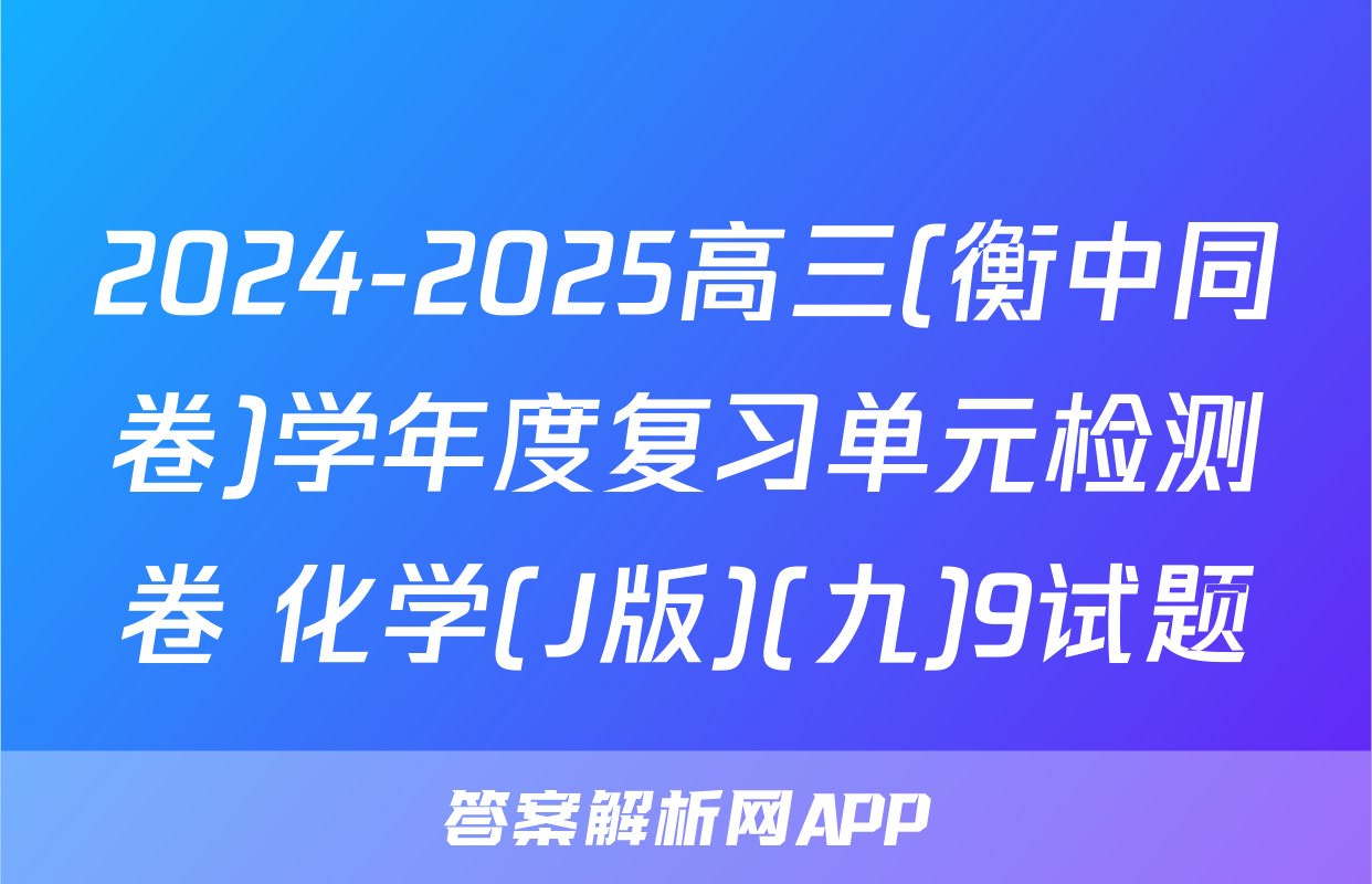 2024-2025高三(衡中同卷)学年度复习单元检测卷 化学(J版)(九)9试题
