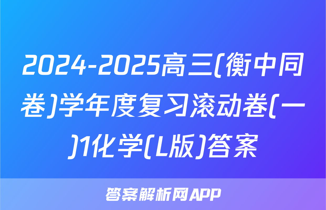 2024-2025高三(衡中同卷)学年度复习滚动卷(一)1化学(L版)答案